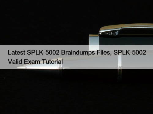 Latest SPLK-5002 Braindumps Files, SPLK-5002 Valid Exam Tutorial